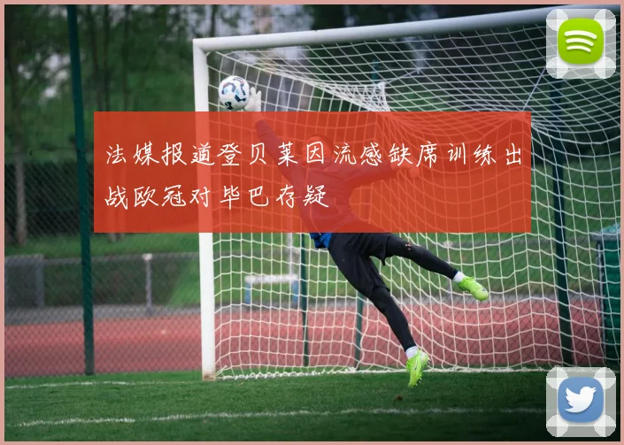 法媒报道登贝莱因流感缺席训练出战欧冠对毕巴存疑