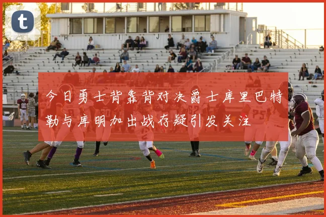 今日勇士背靠背对决爵士库里巴特勒与库明加出战存疑引发关注
