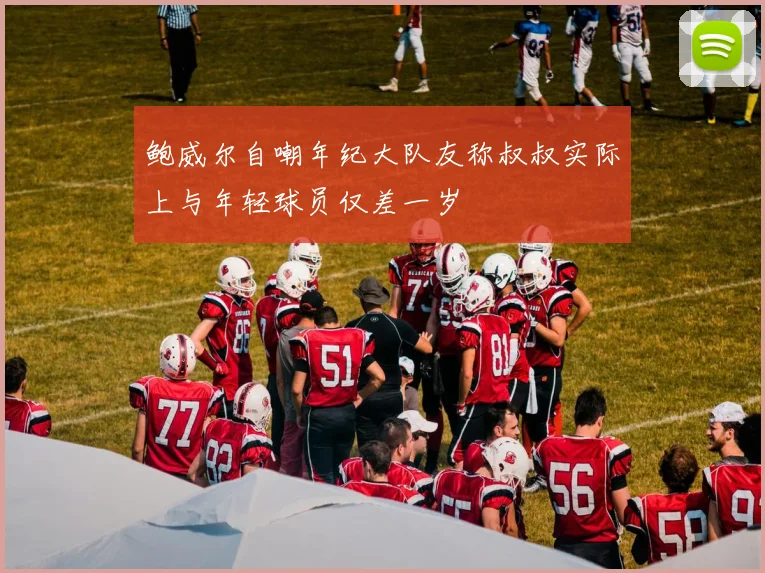 鲍威尔自嘲年纪大队友称叔叔实际上与年轻球员仅差一岁