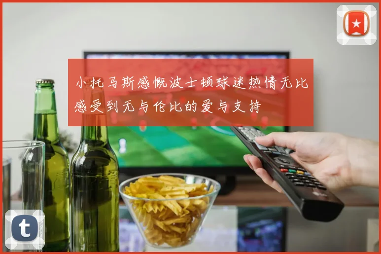 小托马斯感慨波士顿球迷热情无比感受到无与伦比的爱与支持
