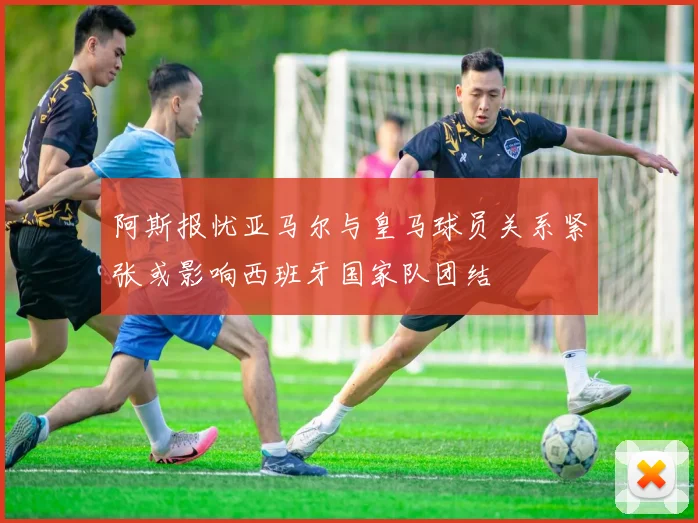 阿斯报忧亚马尔与皇马球员关系紧张或影响西班牙国家队团结