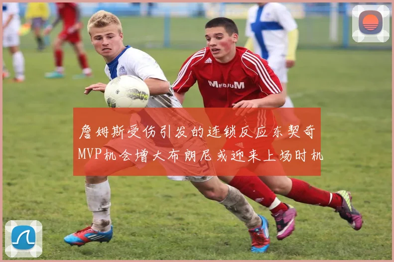 詹姆斯受伤引发的连锁反应东契奇MVP机会增大布朗尼或迎来上场时机