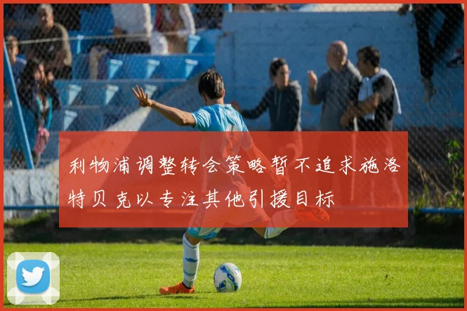 利物浦调整转会策略暂不追求施洛特贝克以专注其他引援目标