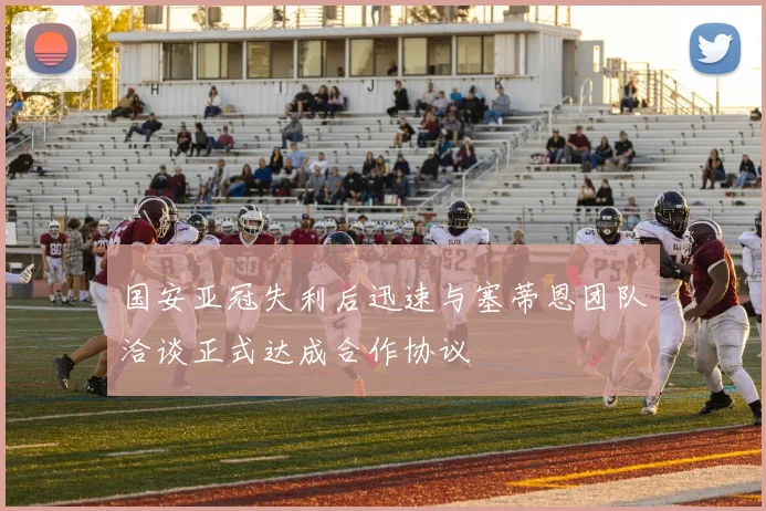 国安亚冠失利后迅速与塞蒂恩团队洽谈正式达成合作协议