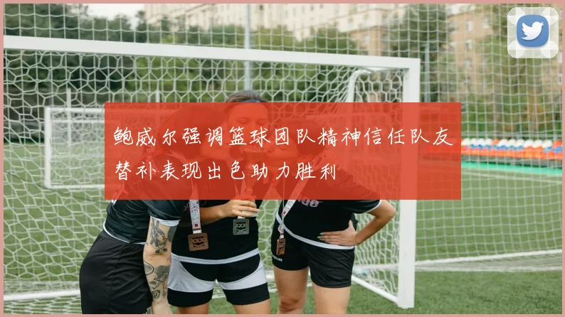 鲍威尔强调篮球团队精神信任队友替补表现出色助力胜利