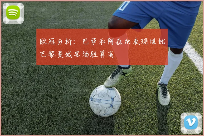 欧冠分析：巴萨和阿森纳表现堪忧巴黎曼城客场胜算高