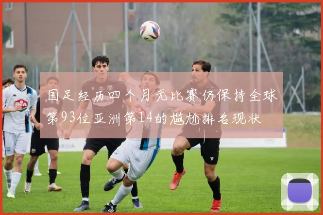 国足经历四个月无比赛仍保持全球第93位亚洲第14的尴尬排名现状
