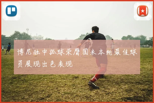博尼独中孤球荣膺国米本轮最佳球员展现出色表现