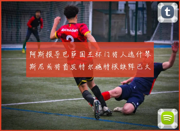 阿斯报导巴萨国王杯门将人选什琴斯尼或将首发特尔施特根缺阵已久