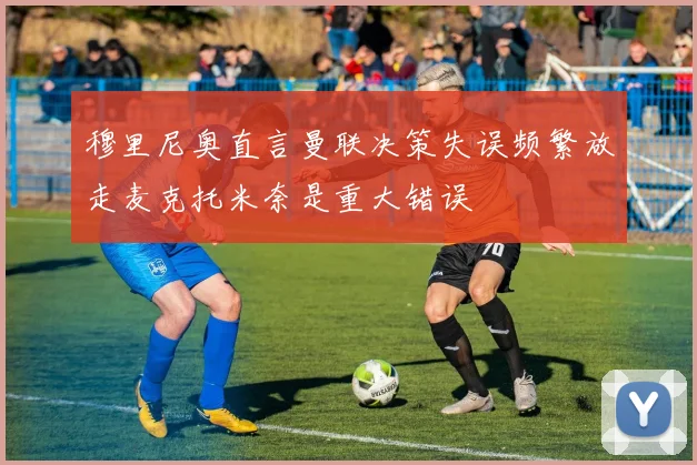 穆里尼奥直言曼联决策失误频繁放走麦克托米奈是重大错误