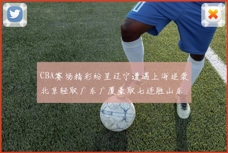 CBA赛场精彩纷呈辽宁遭遇上海逆袭北京轻取广东广厦豪取七连胜山东战胜新疆