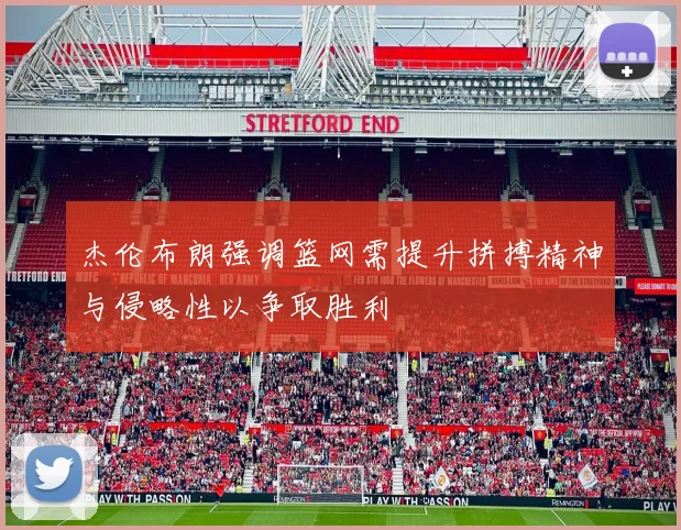 杰伦布朗强调篮网需提升拼搏精神与侵略性以争取胜利
