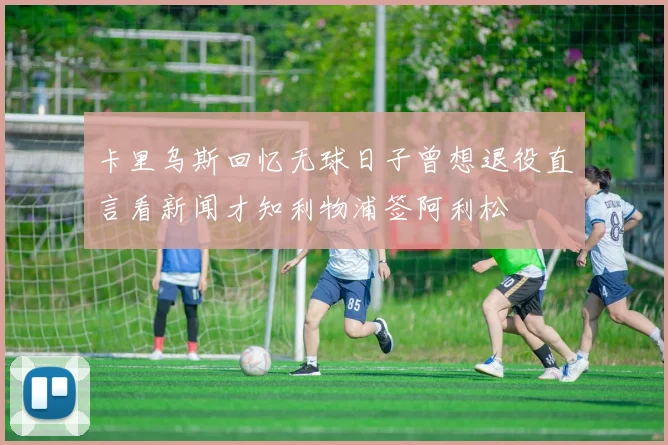 卡里乌斯回忆无球日子曾想退役直言看新闻才知利物浦签阿利松