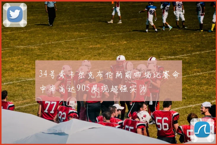 34号秀卡尔克布伦纳前四场比赛命中率高达905展现超强实力