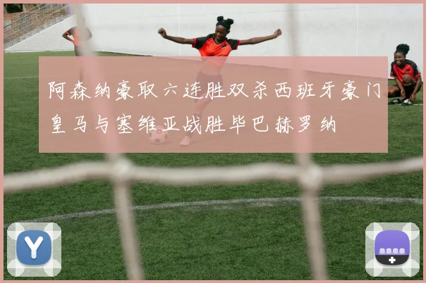 阿森纳豪取六连胜双杀西班牙豪门皇马与塞维亚战胜毕巴赫罗纳