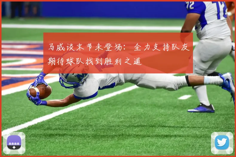 马威谈末节未登场：全力支持队友期待球队找到胜利之道