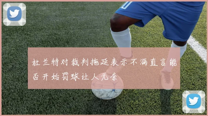 杜兰特对裁判拖延表示不满直言能否开始罚球让人无奈