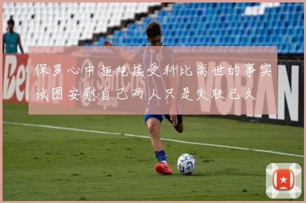 保罗心中拒绝接受科比离世的事实试图安慰自己两人只是失联已久